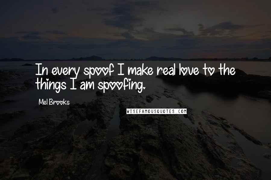 Mel Brooks Quotes: In every spoof I make real love to the things I am spoofing.