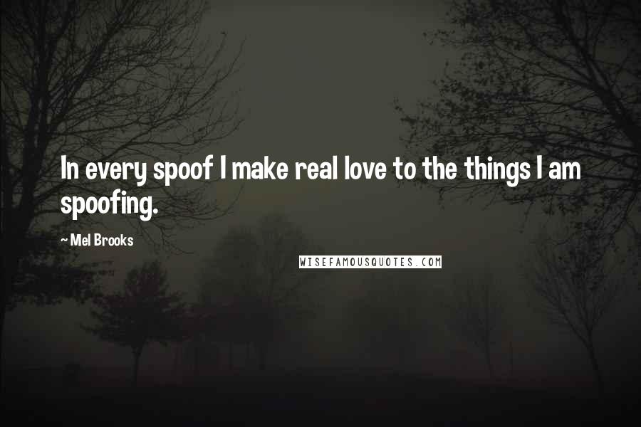 Mel Brooks Quotes: In every spoof I make real love to the things I am spoofing.