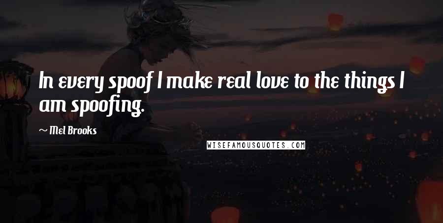 Mel Brooks Quotes: In every spoof I make real love to the things I am spoofing.