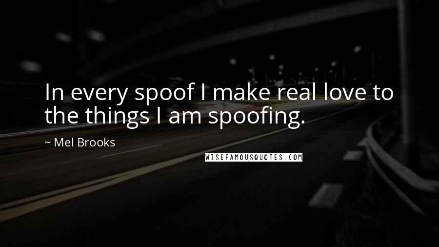 Mel Brooks Quotes: In every spoof I make real love to the things I am spoofing.