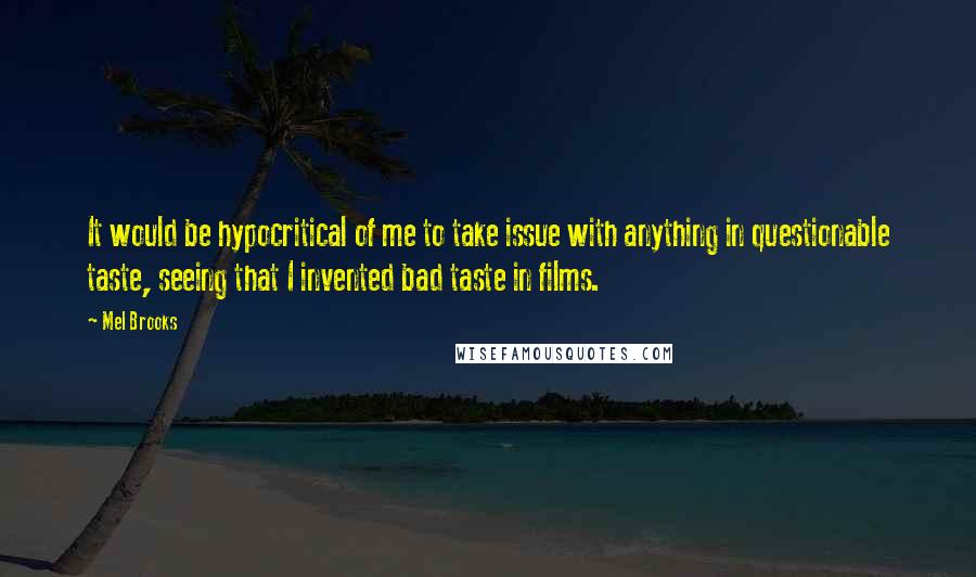 Mel Brooks Quotes: It would be hypocritical of me to take issue with anything in questionable taste, seeing that I invented bad taste in films.