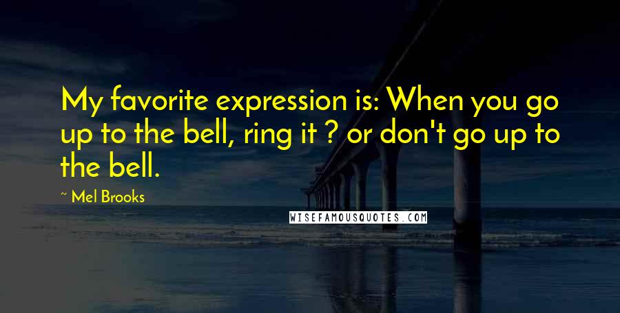 Mel Brooks Quotes: My favorite expression is: When you go up to the bell, ring it ? or don't go up to the bell.