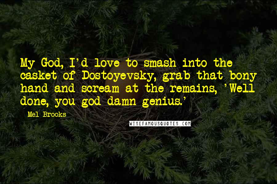 Mel Brooks Quotes: My God, I'd love to smash into the casket of Dostoyevsky, grab that bony hand and scream at the remains, 'Well done, you god-damn genius.'