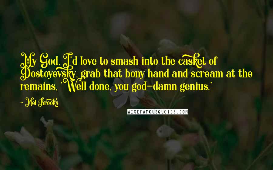 Mel Brooks Quotes: My God, I'd love to smash into the casket of Dostoyevsky, grab that bony hand and scream at the remains, 'Well done, you god-damn genius.'