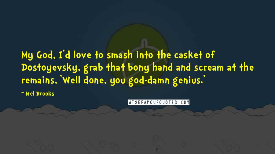 Mel Brooks Quotes: My God, I'd love to smash into the casket of Dostoyevsky, grab that bony hand and scream at the remains, 'Well done, you god-damn genius.'