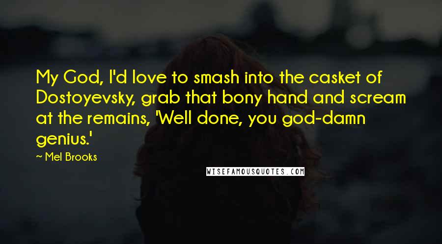 Mel Brooks Quotes: My God, I'd love to smash into the casket of Dostoyevsky, grab that bony hand and scream at the remains, 'Well done, you god-damn genius.'