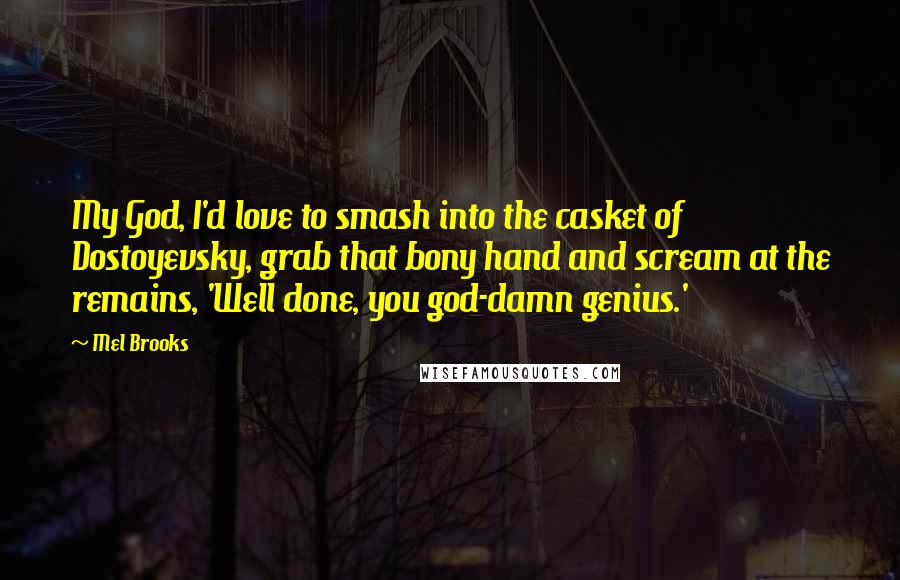 Mel Brooks Quotes: My God, I'd love to smash into the casket of Dostoyevsky, grab that bony hand and scream at the remains, 'Well done, you god-damn genius.'