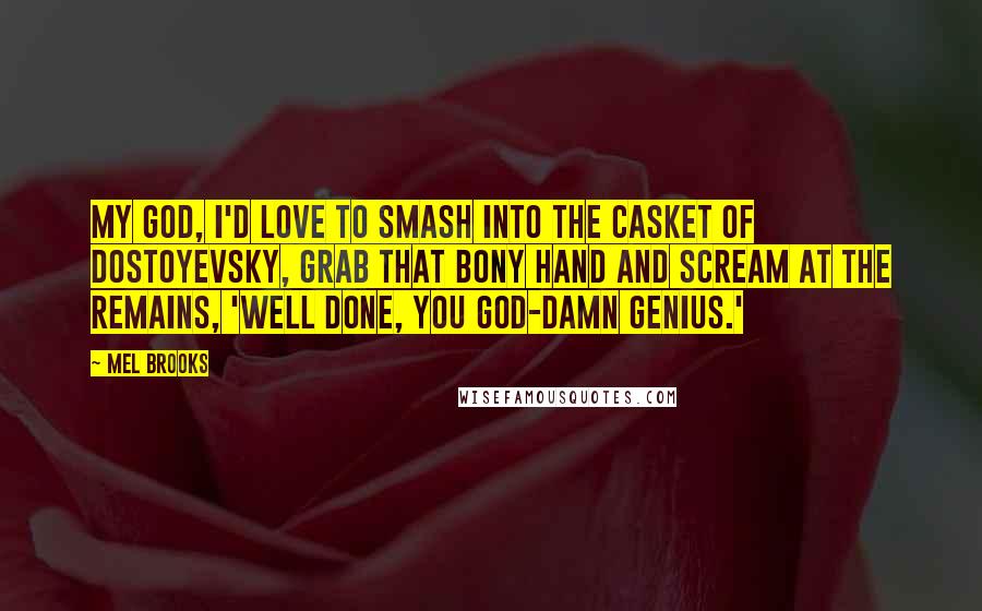 Mel Brooks Quotes: My God, I'd love to smash into the casket of Dostoyevsky, grab that bony hand and scream at the remains, 'Well done, you god-damn genius.'