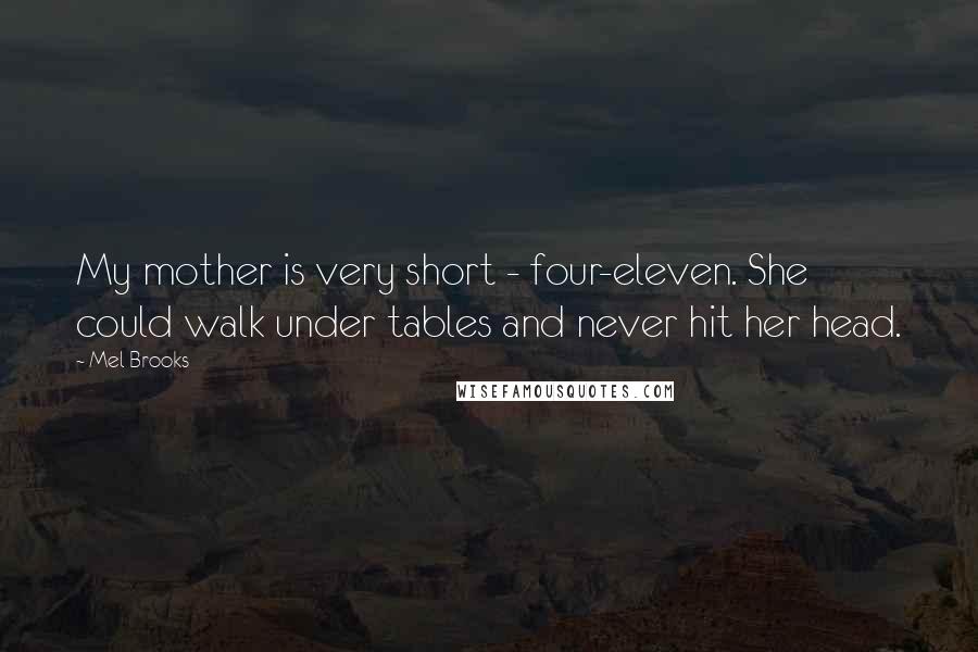 Mel Brooks Quotes: My mother is very short - four-eleven. She could walk under tables and never hit her head.