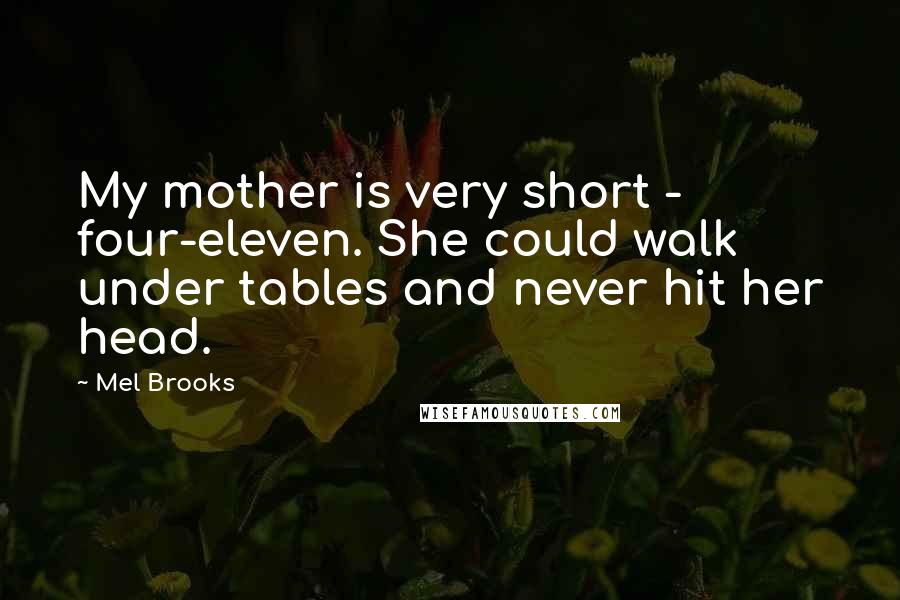 Mel Brooks Quotes: My mother is very short - four-eleven. She could walk under tables and never hit her head.