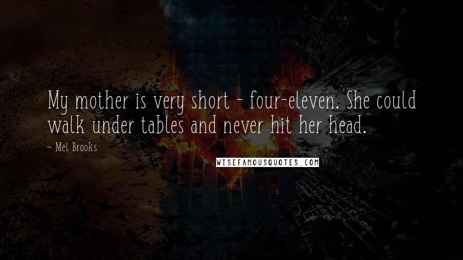 Mel Brooks Quotes: My mother is very short - four-eleven. She could walk under tables and never hit her head.