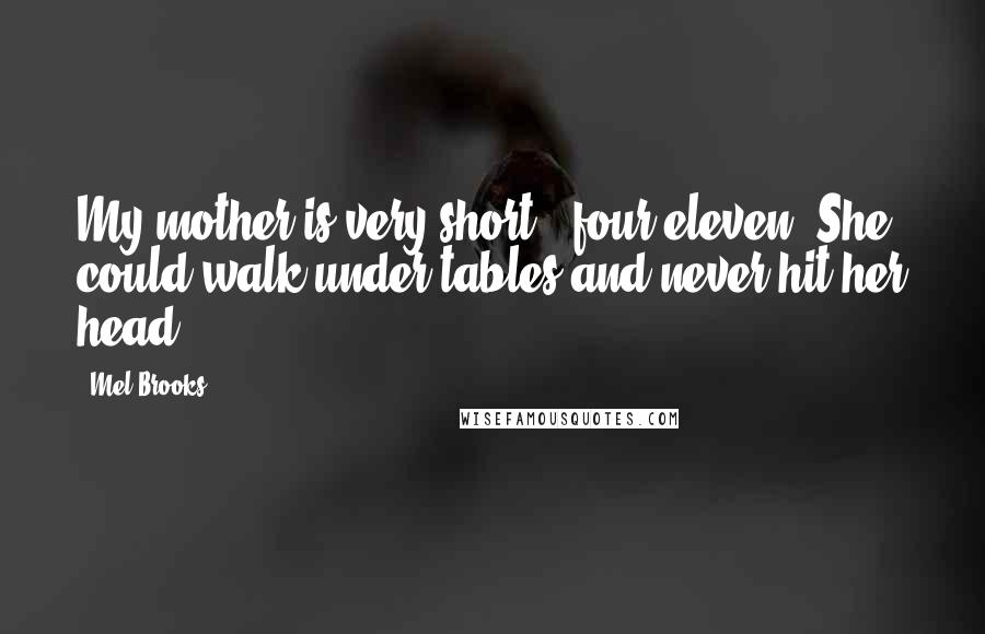 Mel Brooks Quotes: My mother is very short - four-eleven. She could walk under tables and never hit her head.