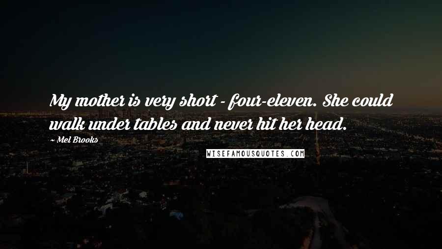 Mel Brooks Quotes: My mother is very short - four-eleven. She could walk under tables and never hit her head.