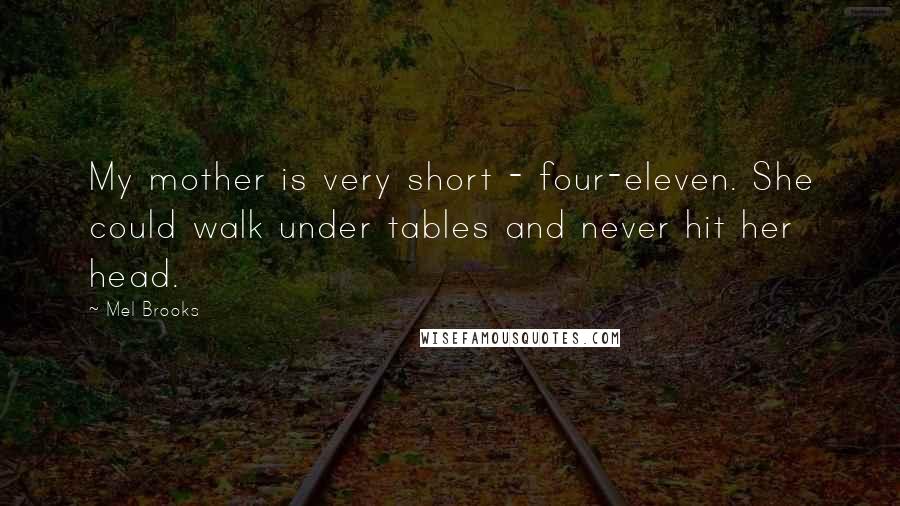 Mel Brooks Quotes: My mother is very short - four-eleven. She could walk under tables and never hit her head.