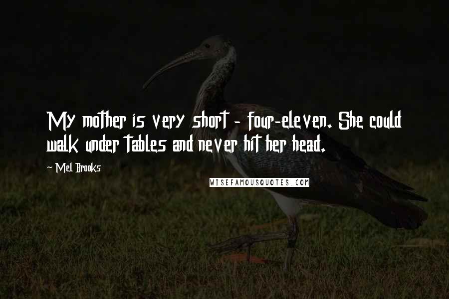 Mel Brooks Quotes: My mother is very short - four-eleven. She could walk under tables and never hit her head.