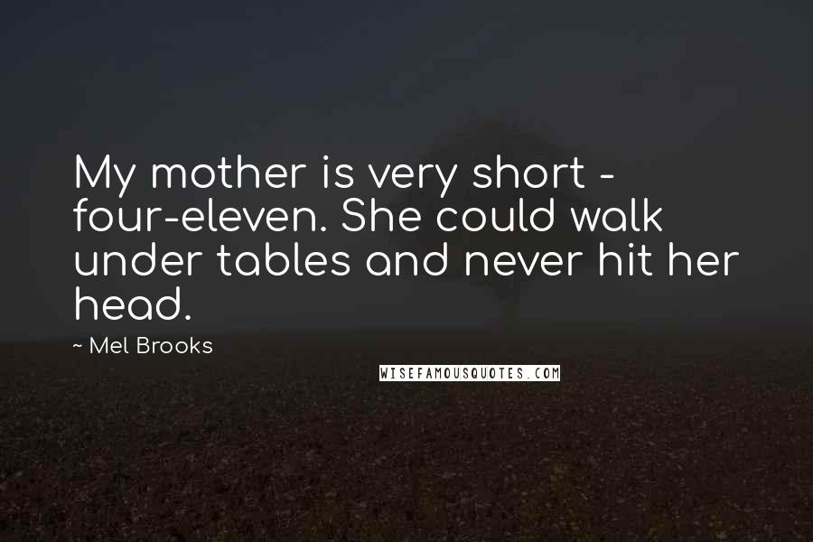 Mel Brooks Quotes: My mother is very short - four-eleven. She could walk under tables and never hit her head.
