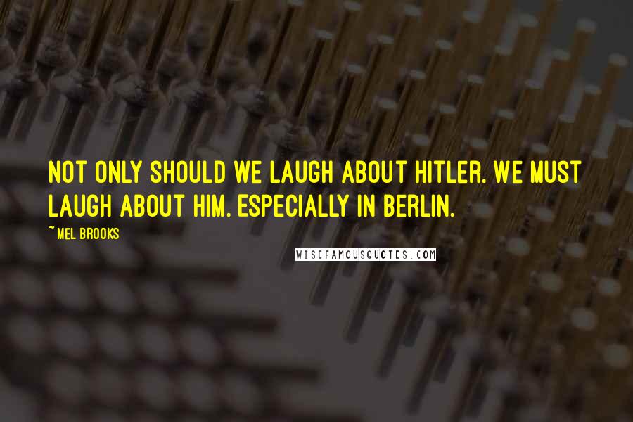 Mel Brooks Quotes: Not only should we laugh about Hitler. We must laugh about him. Especially in Berlin.