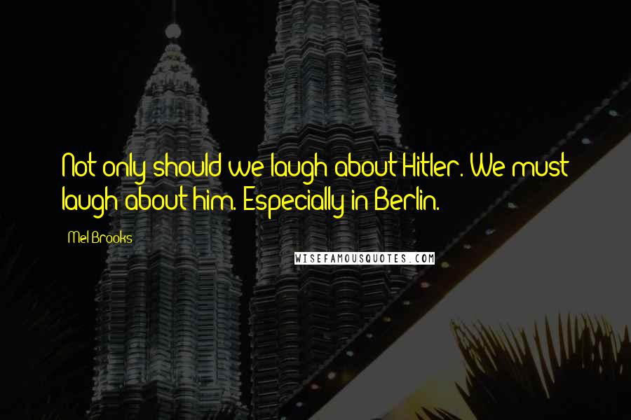 Mel Brooks Quotes: Not only should we laugh about Hitler. We must laugh about him. Especially in Berlin.