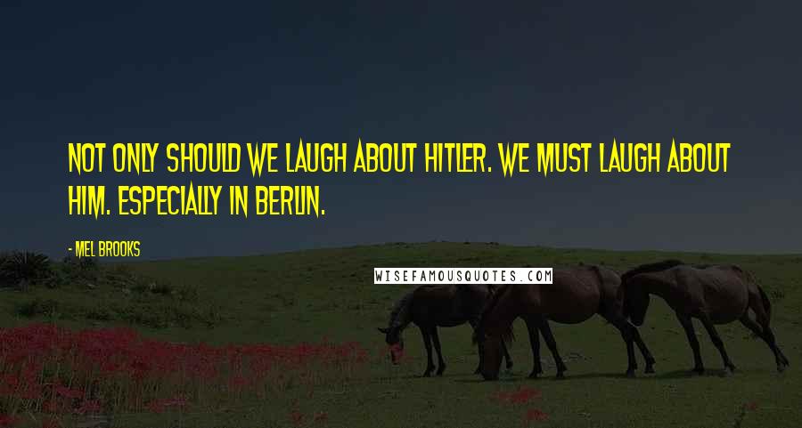 Mel Brooks Quotes: Not only should we laugh about Hitler. We must laugh about him. Especially in Berlin.