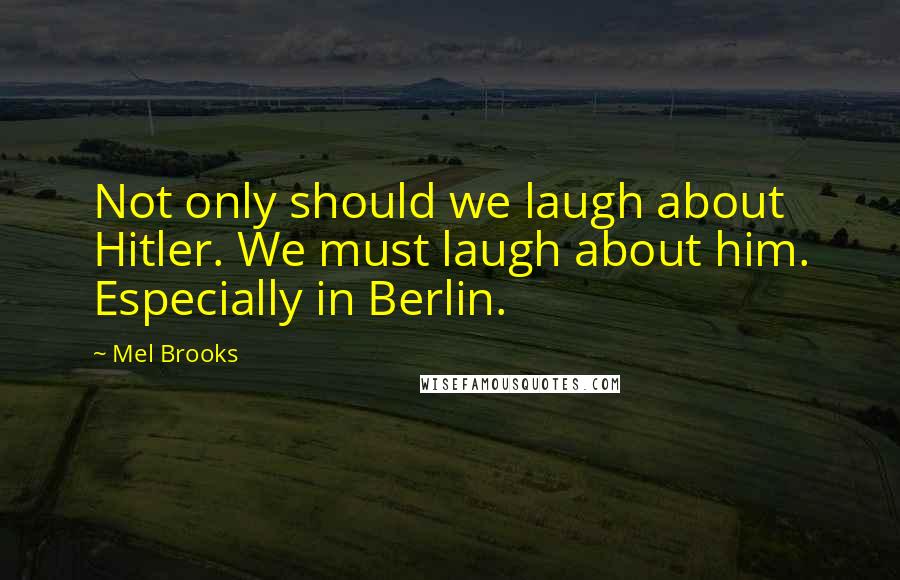 Mel Brooks Quotes: Not only should we laugh about Hitler. We must laugh about him. Especially in Berlin.