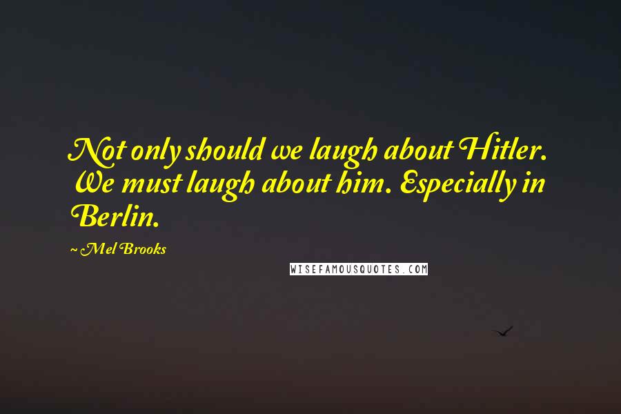 Mel Brooks Quotes: Not only should we laugh about Hitler. We must laugh about him. Especially in Berlin.