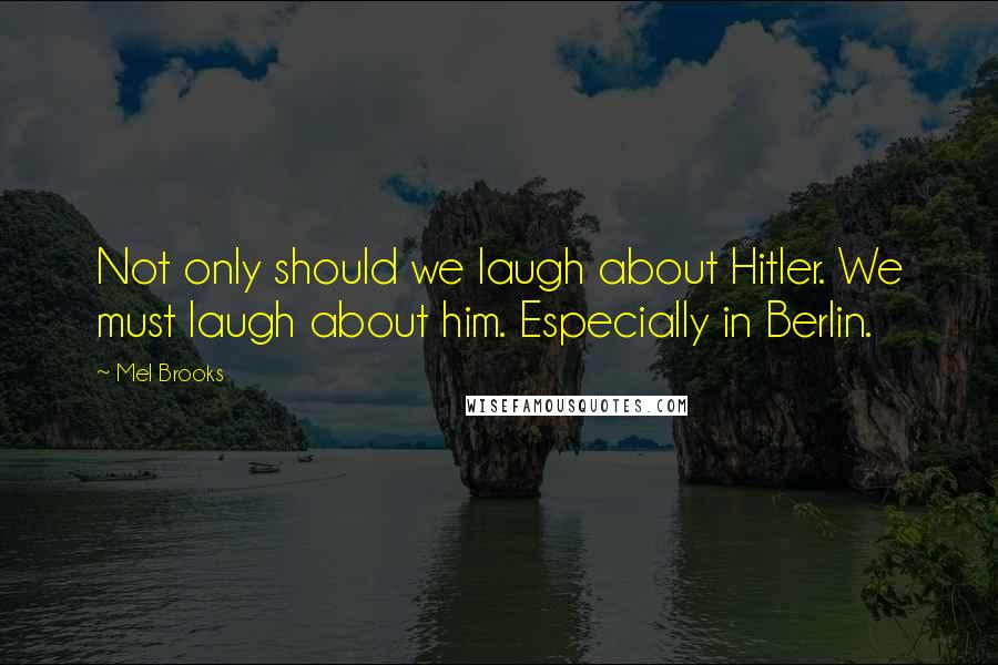 Mel Brooks Quotes: Not only should we laugh about Hitler. We must laugh about him. Especially in Berlin.