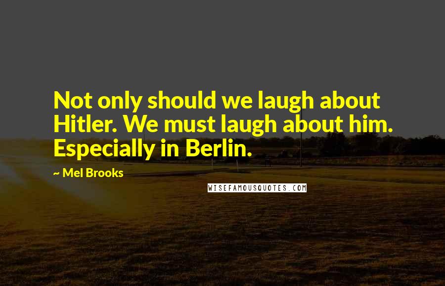 Mel Brooks Quotes: Not only should we laugh about Hitler. We must laugh about him. Especially in Berlin.