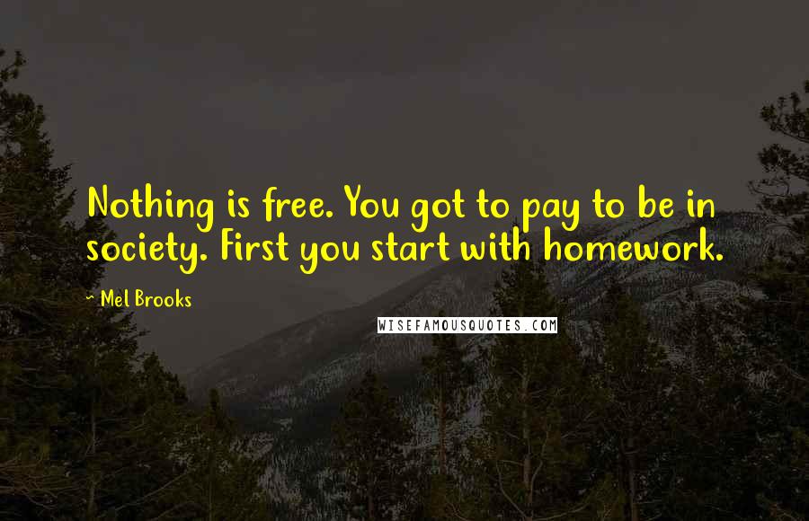 Mel Brooks Quotes: Nothing is free. You got to pay to be in society. First you start with homework.