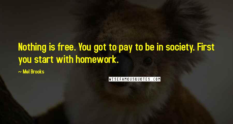 Mel Brooks Quotes: Nothing is free. You got to pay to be in society. First you start with homework.