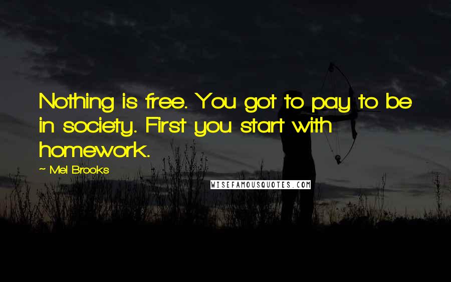 Mel Brooks Quotes: Nothing is free. You got to pay to be in society. First you start with homework.