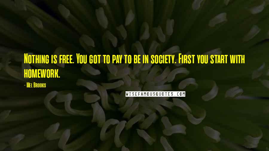 Mel Brooks Quotes: Nothing is free. You got to pay to be in society. First you start with homework.