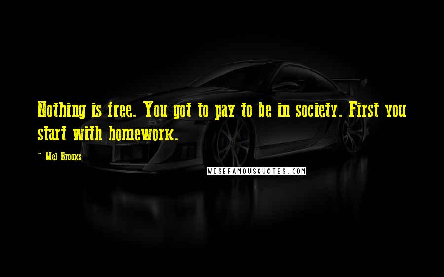 Mel Brooks Quotes: Nothing is free. You got to pay to be in society. First you start with homework.