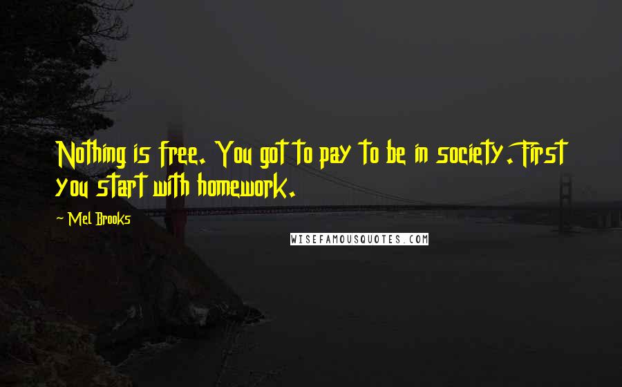 Mel Brooks Quotes: Nothing is free. You got to pay to be in society. First you start with homework.