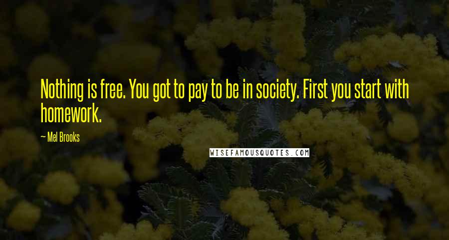 Mel Brooks Quotes: Nothing is free. You got to pay to be in society. First you start with homework.