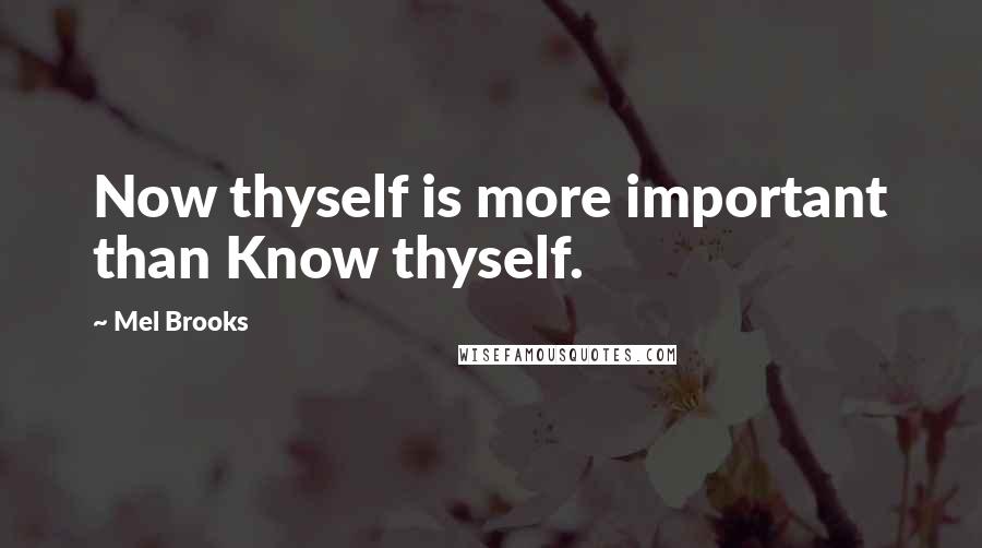 Mel Brooks Quotes: Now thyself is more important than Know thyself.