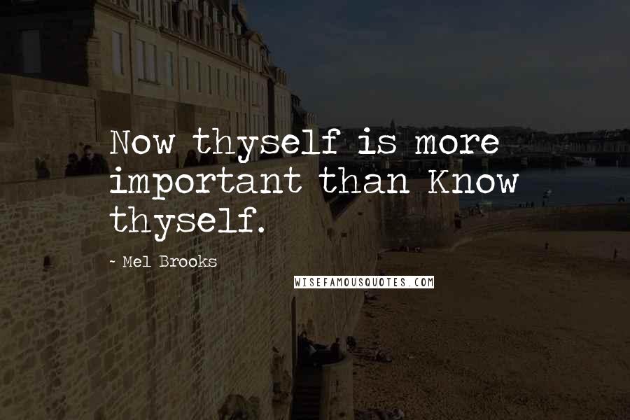 Mel Brooks Quotes: Now thyself is more important than Know thyself.