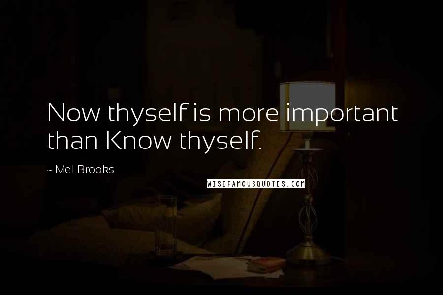 Mel Brooks Quotes: Now thyself is more important than Know thyself.