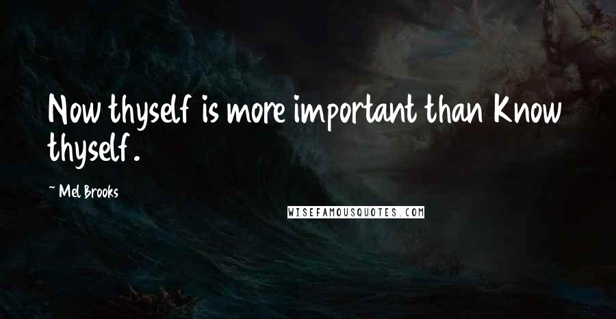 Mel Brooks Quotes: Now thyself is more important than Know thyself.