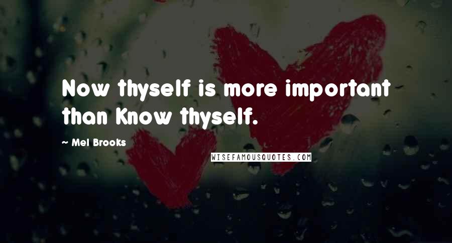 Mel Brooks Quotes: Now thyself is more important than Know thyself.