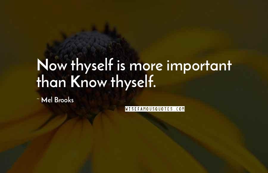 Mel Brooks Quotes: Now thyself is more important than Know thyself.