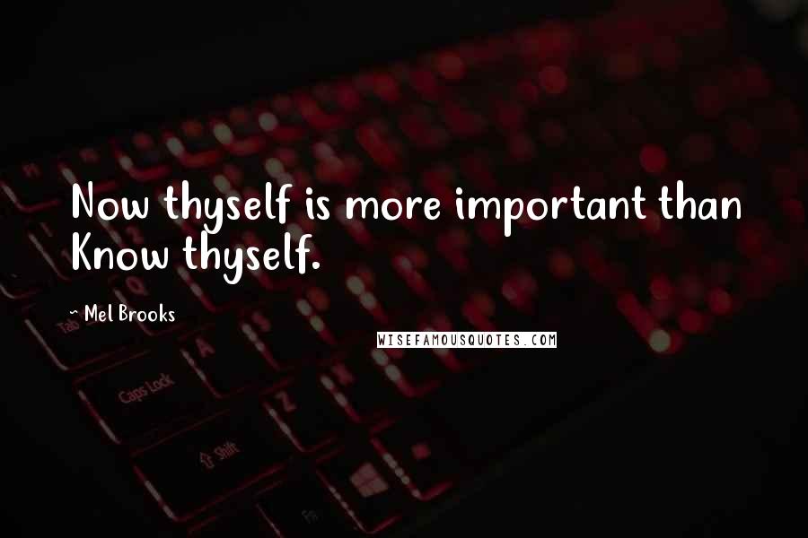 Mel Brooks Quotes: Now thyself is more important than Know thyself.