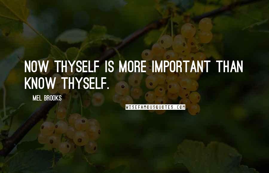 Mel Brooks Quotes: Now thyself is more important than Know thyself.