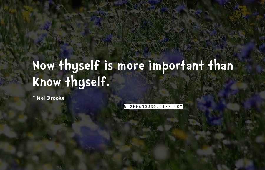 Mel Brooks Quotes: Now thyself is more important than Know thyself.