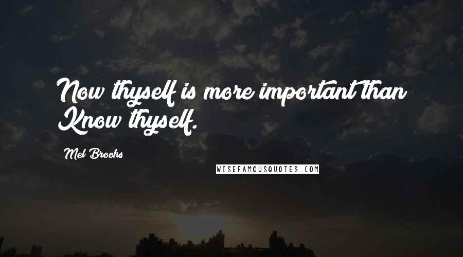 Mel Brooks Quotes: Now thyself is more important than Know thyself.