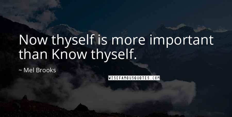 Mel Brooks Quotes: Now thyself is more important than Know thyself.