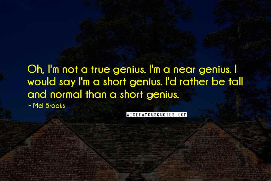 Mel Brooks Quotes: Oh, I'm not a true genius. I'm a near genius. I would say I'm a short genius. I'd rather be tall and normal than a short genius.