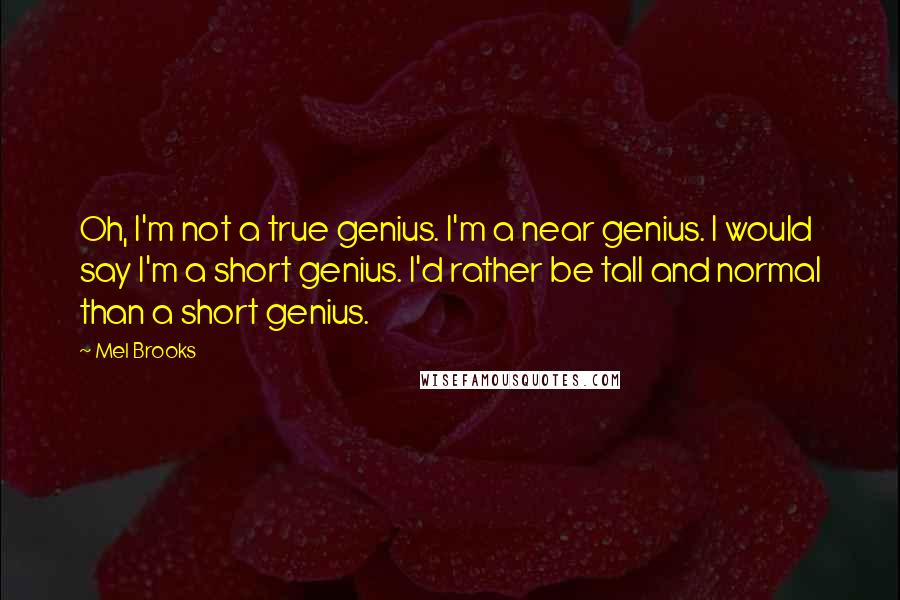 Mel Brooks Quotes: Oh, I'm not a true genius. I'm a near genius. I would say I'm a short genius. I'd rather be tall and normal than a short genius.