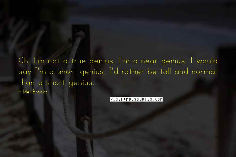 Mel Brooks Quotes: Oh, I'm not a true genius. I'm a near genius. I would say I'm a short genius. I'd rather be tall and normal than a short genius.