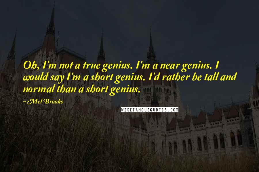 Mel Brooks Quotes: Oh, I'm not a true genius. I'm a near genius. I would say I'm a short genius. I'd rather be tall and normal than a short genius.