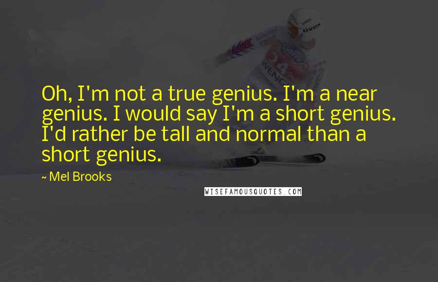 Mel Brooks Quotes: Oh, I'm not a true genius. I'm a near genius. I would say I'm a short genius. I'd rather be tall and normal than a short genius.